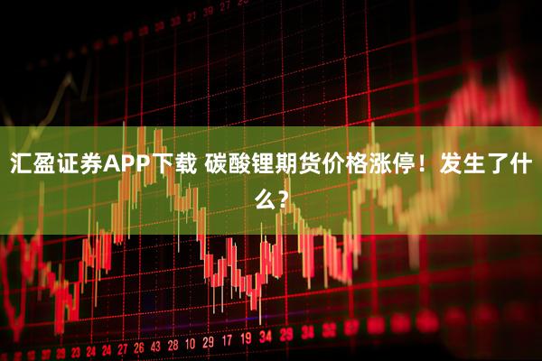 汇盈证券APP下载 碳酸锂期货价格涨停！发生了什么？