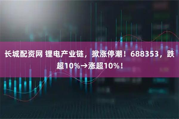 长城配资网 锂电产业链，掀涨停潮！688353，跌超10%→涨超10%！