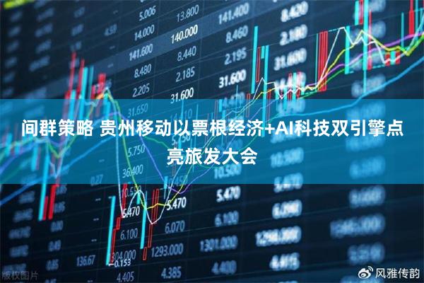 间群策略 贵州移动以票根经济+AI科技双引擎点亮旅发大会