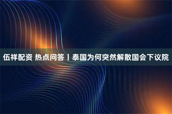 伍祥配资 热点问答丨泰国为何突然解散国会下议院