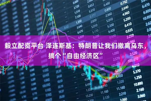 毅立配资平台 泽连斯基：特朗普让我们撤离乌东，搞个“自由经济区”