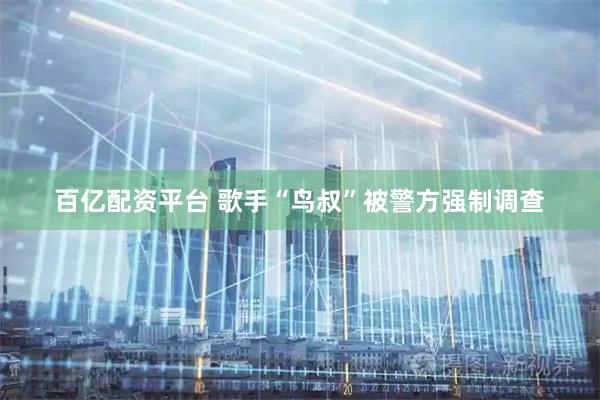 百亿配资平台 歌手“鸟叔”被警方强制调查
