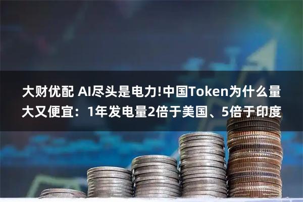 大财优配 AI尽头是电力!中国Token为什么量大又便宜：1年发电量2倍于美国、5倍于印度