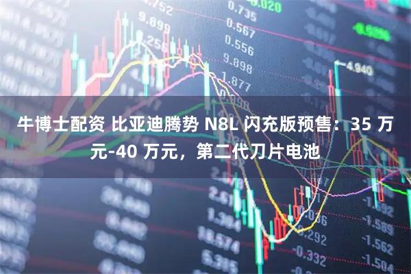 牛博士配资 比亚迪腾势 N8L 闪充版预售：35 万元-40 万元，第二代刀片电池