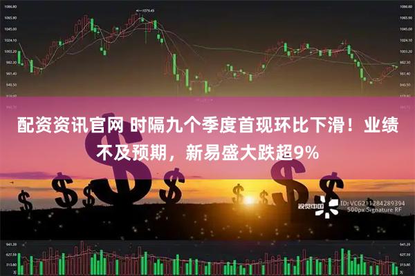 配资资讯官网 时隔九个季度首现环比下滑！业绩不及预期，新易盛大跌超9%