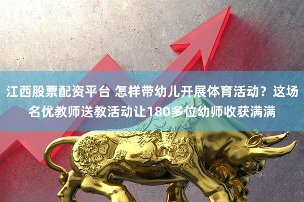 江西股票配资平台 怎样带幼儿开展体育活动？这场名优教师送教活动让180多位幼师收获满满
