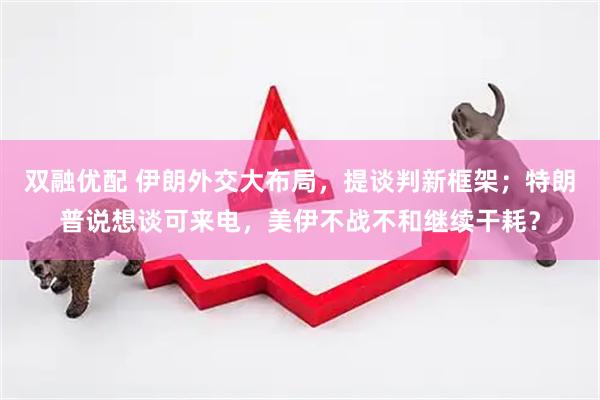 双融优配 伊朗外交大布局，提谈判新框架；特朗普说想谈可来电，美伊不战不和继续干耗？