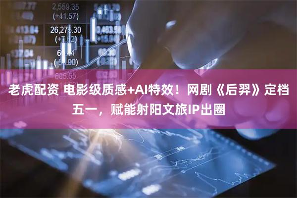 老虎配资 电影级质感+AI特效！网剧《后羿》定档五一，赋能射阳文旅IP出圈