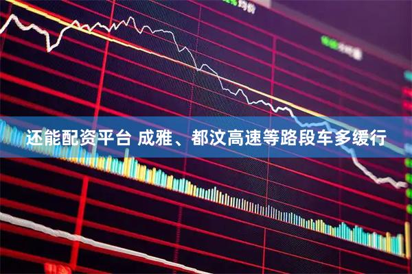 还能配资平台 成雅、都汶高速等路段车多缓行