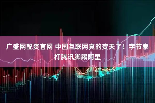 广盛网配资官网 中国互联网真的变天了！字节拳打腾讯脚踢阿里