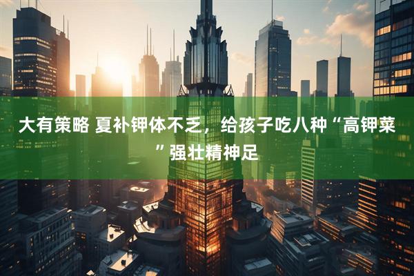 大有策略 夏补钾体不乏，给孩子吃八种“高钾菜”强壮精神足