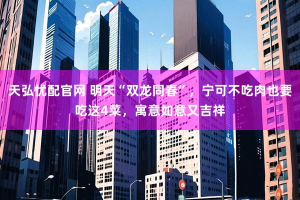 天弘忧配官网 明天“双龙同春”，宁可不吃肉也要吃这4菜，寓意如意又吉祥