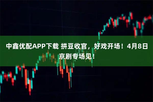 中鑫优配APP下载 拼豆收官，好戏开场！4月8日京剧专场见！