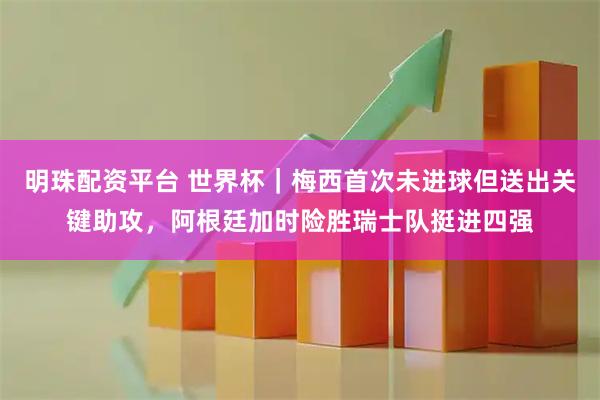 明珠配资平台 世界杯｜梅西首次未进球但送出关键助攻，阿根廷加时险胜瑞士队挺进四强