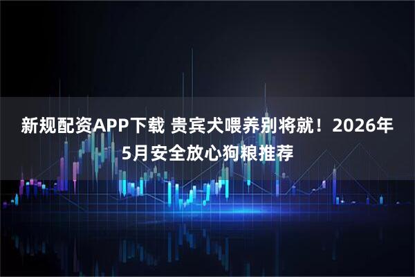新规配资APP下载 贵宾犬喂养别将就！2026年5月安全放心狗粮推荐