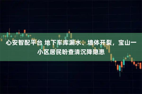 心安智配平台 地下车库漏水、墙体开裂，宝山一小区居民盼查清沉降隐患